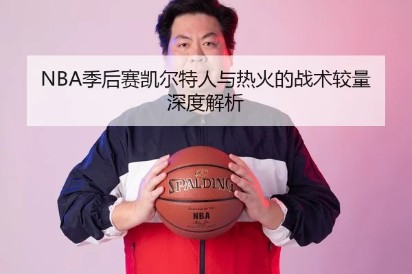NBA季后赛凯尔特人与热火的战术较量深度解析